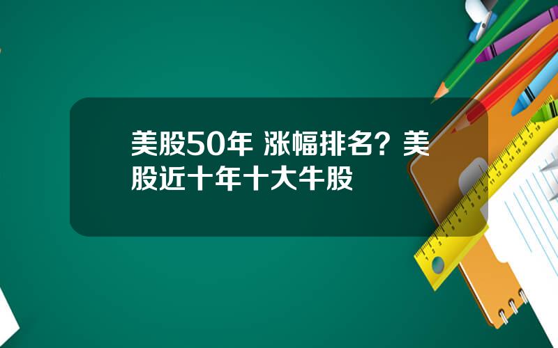 美股50年 涨幅排名？美股近十年十大牛股